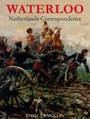 Waterloo Netherlands Correspondence: v. 1: Letters and Reports from Manuscript Sources - Waterloo 1815 (Paperback)