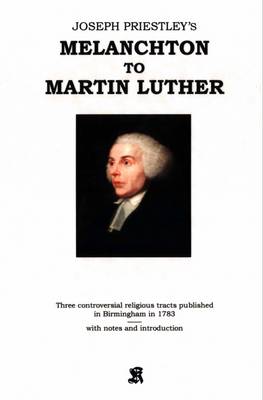 Joseph Priestley's Melanchton to Martin Luther: Three Controversial Religious Tracts Published in Birmingham in 1783 (Paperback)