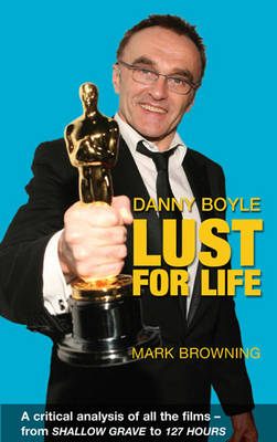 Danny Boyle: Lust for Life: Critical Analysis of All the Films from Shallow Grave to 127 Hours (Paperback)