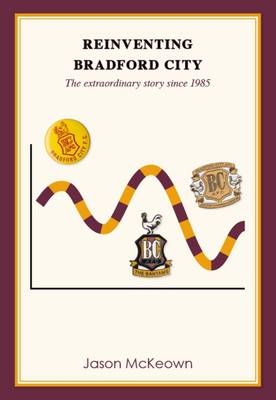 Reinventing Bradford City: The Extraordinary Story Since 1985: 2 - Bantamspast History Revisited (Paperback)