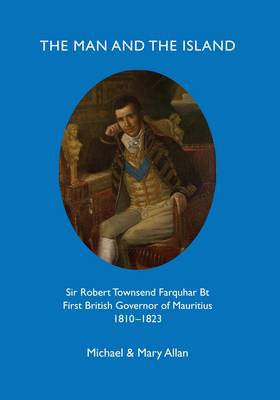 The Man and the Island: Sir Robert Townsend Farquar Bt. First British Governor of Mauritius 1810-1823 (Paperback)