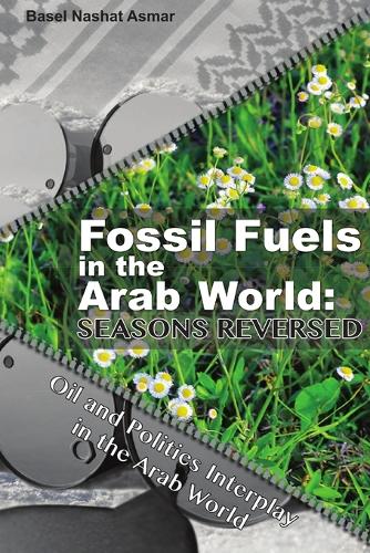 Fossil Fuels in the Arab World: Seasons Reversed: Oil and Politics Interplay in the Arab World (Paperback)