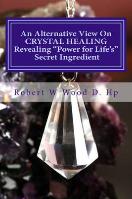 An Alternative View on Crystal Healing: Bk. 13: Revealing 'power for Life's' Secret Ingredient - Power for Life 14 (Paperback)