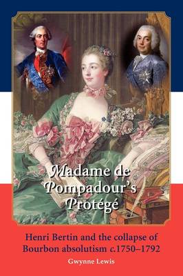Madame De Pompadour's Protege: Henri Bertin and the Collapse of Bourbon Absolutism C. 1750-1792 (Paperback)