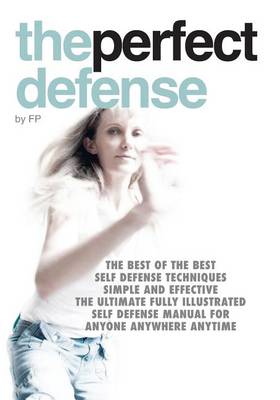 The Perfect Defense: The Best of the Best Self Defense Techniques; Simple and Effective; the Ultimate Fully Illustrated Self Defense Manual for Anyone Anywhere Anytime (Paperback)