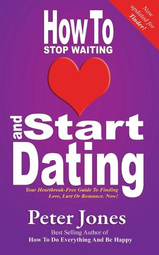 How to Start Dating and Stop Waiting: Your Heartbreak-free Guide to Finding Love, Lust or Romance Now! - How to Do Everything and be Happy 3 (Paperback)
