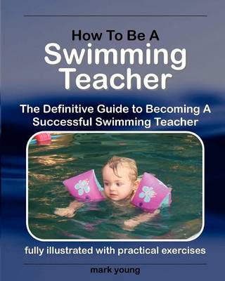 How to Be a Swimming Teacher: The Definitive Guide to Becoming a Successful Swimming Teacher (Paperback)