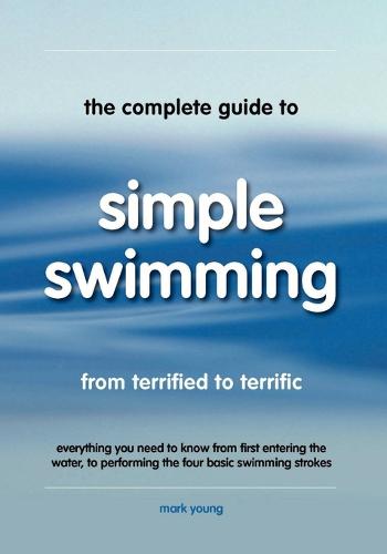 The Complete Guide to Simple Swimming: Everything You Need to Know from Your First Entry into the Pool to Swimming the Four Basic Strokes (Paperback)
