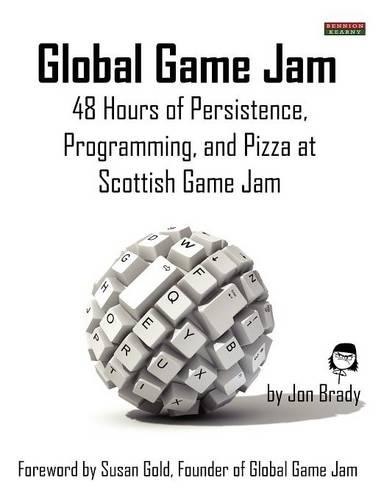 Global Game Jam: 48 Hours of Persistence, Programming, and Pizza at Scottish Game Jam (Paperback)