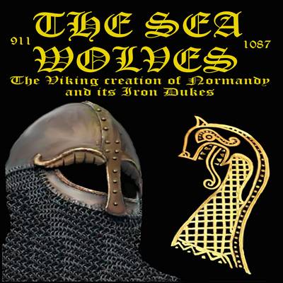 The Sea Wolves: The Viking Creation of Normandy and Its Iron Dukes - The Normans 6 (Paperback)