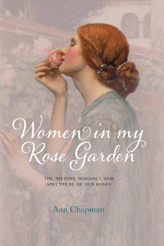 Women in My Rose Garden: The History, Romance and Adventure of Old Roses (Hardback)