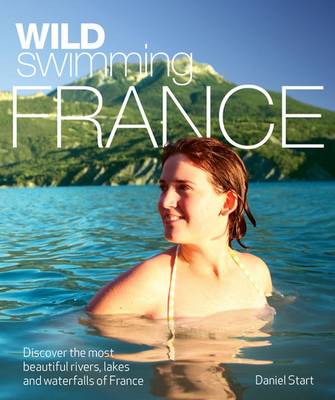 Wild Swimming France: Discover the Most Beautiful Rivers, Lakes and Waterfalls of France - Wild Swimming (Paperback)
