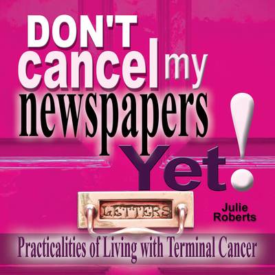 Don't Cancel My Newspaper Yet!: Practicalities of Living with Terminal Cancer (Paperback)