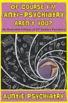 Of Course I'm Anti-Psychiatry. Aren't You?: An Illustrated Critique of 21st Century Psychiatry (Paperback)