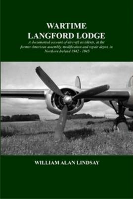 Wartime Langford Lodge: A Documented Account of Aircraft Accidents at the Former American Assembly, Modification and Repair Depot, in Northern Ireland 1942-1945 (Paperback)