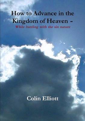 How to Advance in the Kingdom of Heaven - While Battling with the Sin Nature: Hope is at Hand for You to Enjoy Your Life Right Now, in the Midst of Life's Storm (Paperback)