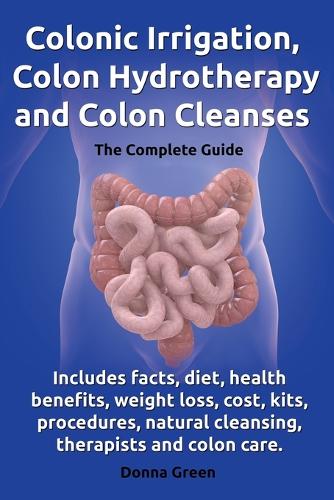 Colonic Irrigation, Colon Hydrotherapy and Colon Cleanses.Includes facts, diet, health benefits, weight loss, cost, kits, procedures, natural cleansing, therapists and colon care. (Paperback)