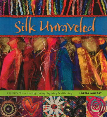 Silk Unraveled: Experiments in Tearing, Fusing, Layering & Stitching (Paperback)