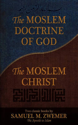 The Moslem Doctrine of God and The Moslem Christ: Two Classics Books by Samuel M. Zwemer (Paperback)