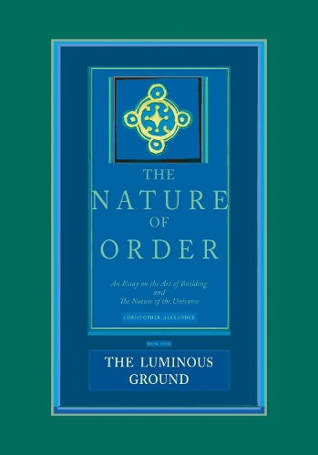 The Luminous Ground: The Nature of Order, Book 4: An Essay of the Art of Building and the Nature of the Universe (Hardback)