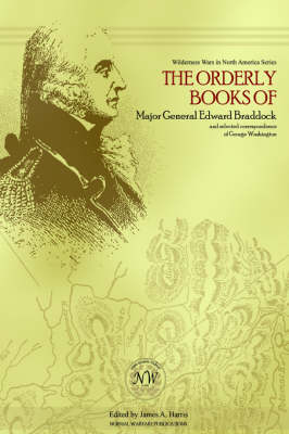 The Orderly Books of Major General Edward Braddock and Selected Correspondence of George Washington (Hardback)