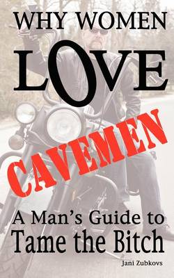 Why Women LOVE Cavemen - A Man's Guide to Tame the Bitch (Paperback)