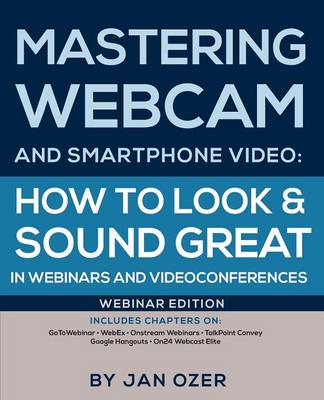 Mastering Webcam and Smartphone Video: How to Look and Sound Great in Webinars and Videoconferences: Webinar Edition (Paperback)