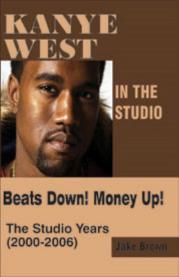 Kanye West in the Studio: Beats Down! Money Up! (2000-2006) (Paperback)