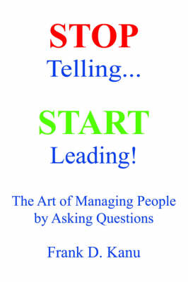Stop Telling. Start Leading! The Art of Managing People by Asking Questions (Hardback)