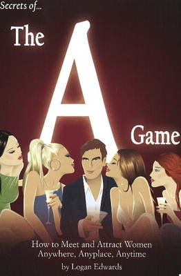 Secrets of the A Game: How to Meet and Attract Women Anywhere, Anyplace, Anytime (Paperback)