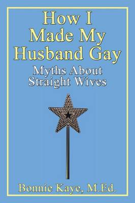 How I Made My Husband Gay: Myths About Straight Wives (Paperback)