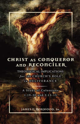 Christ as Conqueror and Reconciler: Theological Implications for the Church's Role in Deliverance: A Study of Colossians 1:19-20 and 2:13-15 (Hardback)