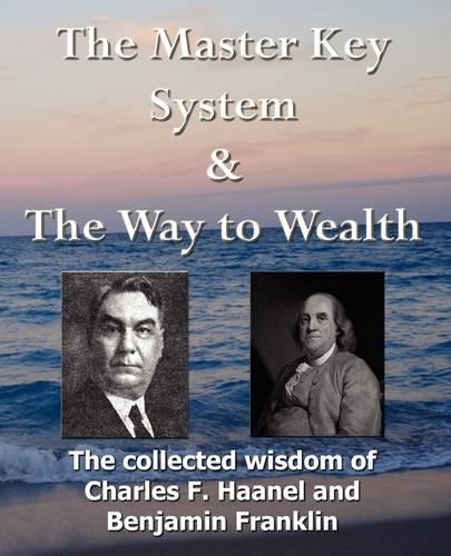 The Master Key System & The Way to Wealth - The Collected Wisdom of Charles F. Haanel and Benjamin Franklin (Paperback)