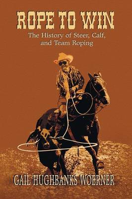 Rope to Win: The History of Steer, Calf, And, Team Roping (Paperback)