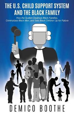 The U. S. Child Support System and the Black Family: How the System Destroys Black Families, Criminalizes Black Men, and Sets Black Children Up for Failure (Paperback)
