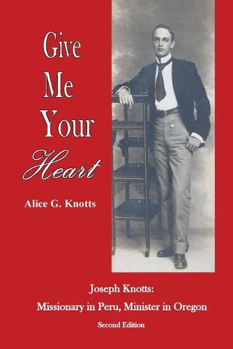 Give Me Your Heart: Joseph Knotts, Missionary in Peru, Minister in Oregon (Paperback)