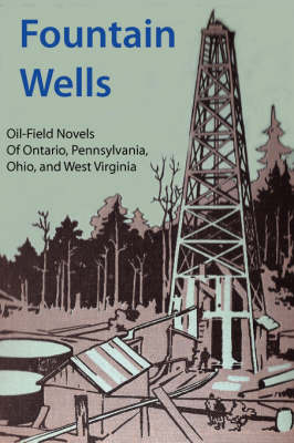 Fountain Wells: A History of the Oil-field Novels of Ontario, Pennsylvania, Ohio, and West Virginia (Paperback)