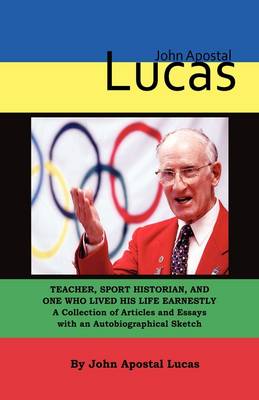John Apostal Lucas: Teacher, Sport Historian, and One Who Lived His Life Earnestly. A Collection of Articles and Essays with an Autobiographical Sketch (Hardback)