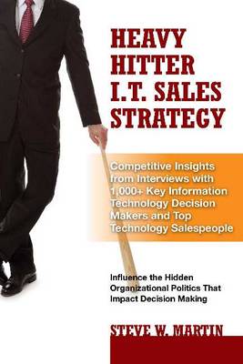 Heavy Hitter I.T. Sales Strategy: Competitive Insights from Interviews with 1,000+ Key Information Technology Decision Makers & Top Technology Salespeople (Hardback)