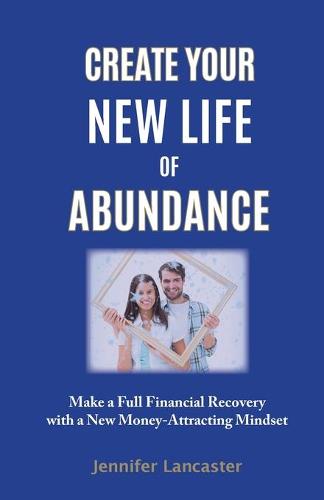 Create Your New Life of Abundance: Make a Full Financial Recovery with a New Money-Attracting Mindset (Paperback)