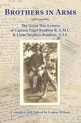 Brothers in Arms: The Great War Letters of Captain Nigel Boulton R.A.M.C. and Lieut Stephen Boulton, A.I.F. (Paperback)