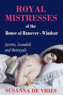 Royal Mistresses of the House of Hanover-Windsor: Secrets, Scandals and Betrayals (Paperback)
