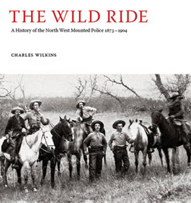 The Wild Ride: A History of the North-West Mounted Police 1873-1904 (Hardback)