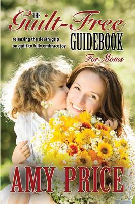 The Guilt-Free Guidebook for Moms: Releasing the Death-Grip on Guilt to Fully Embrace Joy (Paperback)