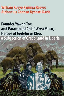 Founder Yawah Toe and Paramount Chief Wrea Musu, Heroes of Gedebo or Kleo, a Subsection of Grebo Land in Liberia (Hardback)