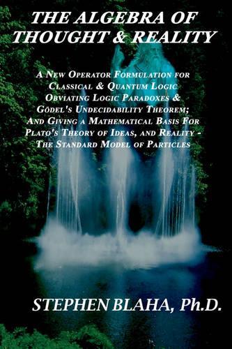 The Algebra of Thought & Reality: A New Operator Formulation for Classical & Quantum Logic Obviating Logic Paradoxes & Godel's Undecidability Theorem; And Giving a Mathematical Basis for Plato's Theory of Ideas, and Reality - The Standard Model of Particles (Paperback)