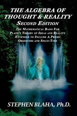 The Algebra of Thought & Reality: Second Edition: The Mathematical Basis for Plato's Theory of Ideas, and Reality Extended to Include a Priori Observers and Space-Time (Paperback)