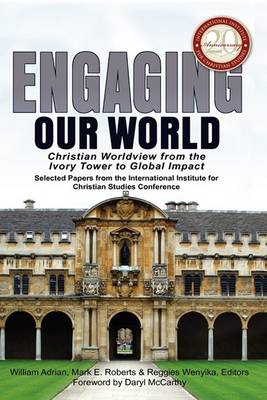 Engaging Our World: Christian Worldview from the Ivory Tower to Global Impact: Selected Papers from the 20th-Anniversary Conference of the International Institute for Christian Studies (Hardback)