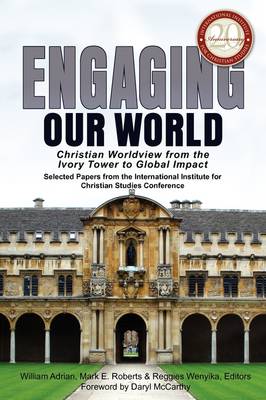 Engaging Our World: Christian Worldview from the Ivory Tower to Global Impact: Selected Papers from the 20th-Anniversary Conference of the International Institute for Christian Studies (Paperback)