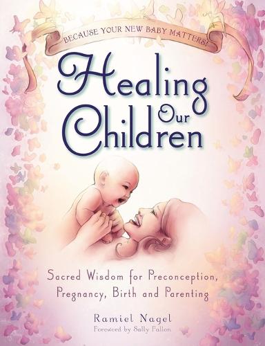Healing Our Children: Because Your New Baby Matters! Sacred Wisdom for Preconception, Pregnancy, Birth and Parenting (ages 0-6) (Paperback)